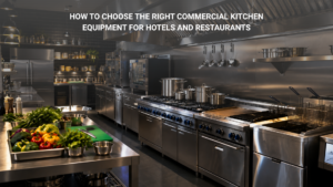 How to Choose the Right Commercial Kitchen Equipment for Hotels and Restaurants